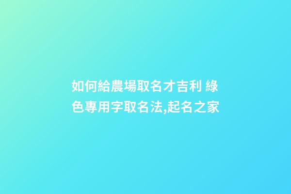 如何給農場取名才吉利 綠色專用字取名法,起名之家-第1張-店鋪起名-玄機派